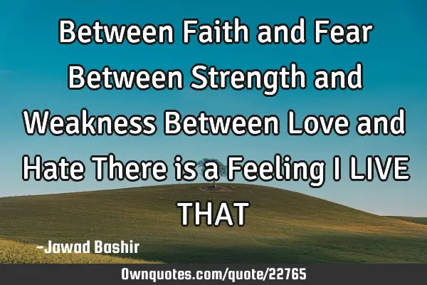 Between Faith and Fear Between Strength and Weakness Between Love and Hate There is a Feeling I LIVE