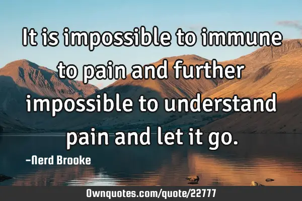It is impossible to immune to pain and further impossible to understand pain and let it