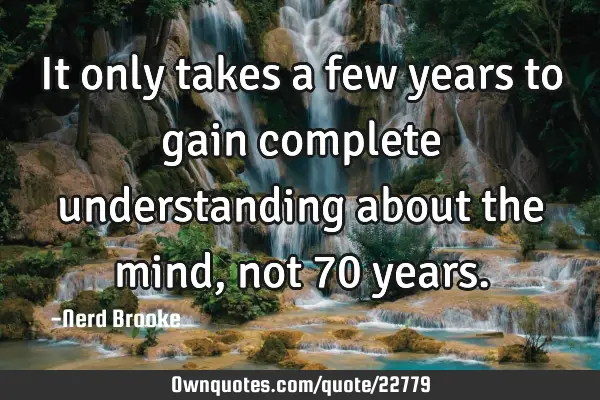 It only takes a few years to gain complete understanding about the mind, not 70