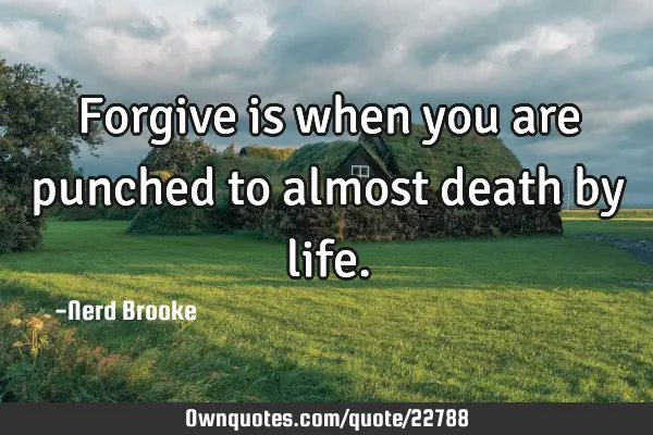 Forgive is when you are punched to almost death by
