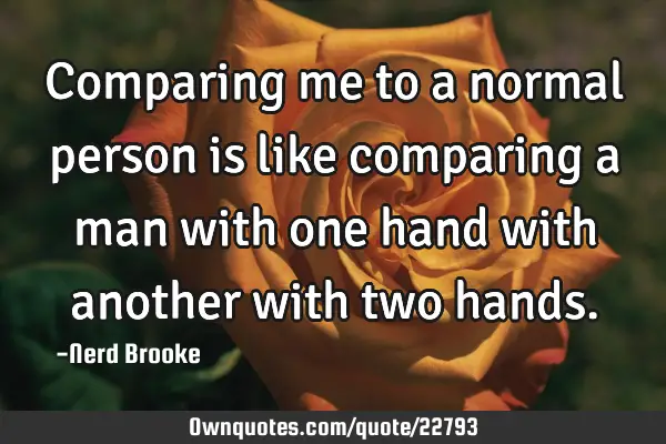 Comparing me to a normal person is like comparing a man with one hand with another with two
