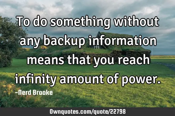 To do something without any backup information means that you reach infinity amount of
