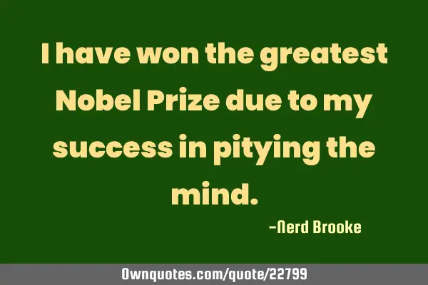 I have won the greatest Nobel Prize due to my success in pitying the
