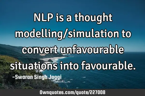 NLP is a thought modelling/simulation to convert unfavourable situations into