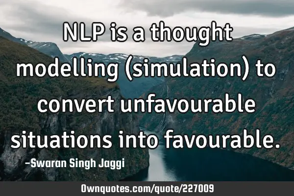 NLP is a thought modelling (simulation) to convert unfavourable situations into