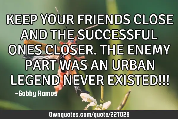 KEEP YOUR FRIENDS CLOSE AND THE SUCCESSFUL ONES CLOSER. THE ENEMY PART WAS AN URBAN LEGEND NEVER EXI