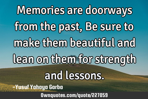 Memories are doorways from the past, Be sure to make them beautiful and lean on them for strength
