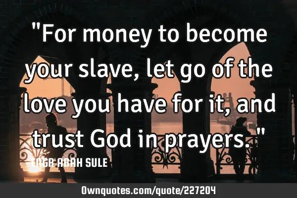 "For money to become your slave,let go of the love you have for it,and trust God in prayers."