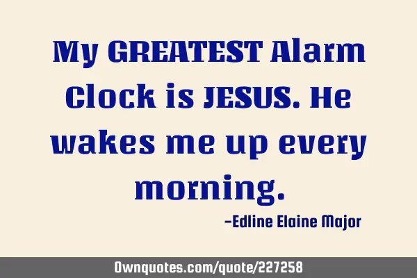 My GREATEST Alarm Clock is JESUS. He wakes me up every