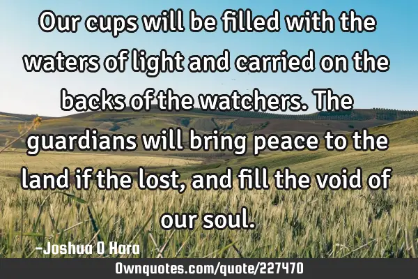 Our cups will be filled with the waters of light and carried on the backs of the watchers. The
