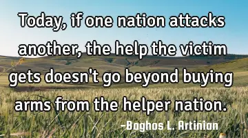 Today, if one nation attacks another, the help the victim gets doesn't go beyond buying arms from