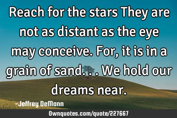 Reach for the stars
They are not as distant as the eye may conceive.
For, it is in a grain of