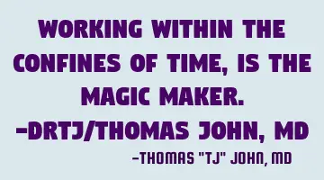 Working within the confines of time, is the magic maker. -DrTJ/Thomas John, MD