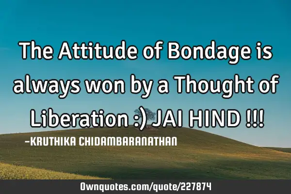 The Attitude of Bondage is always won by a Thought of Liberation :)
JAI HIND !!!