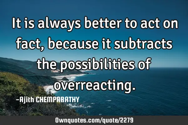 It is always better to act on fact, because it subtracts the possibilities of