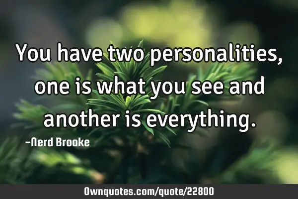 You have two personalities, one is what you see and another is