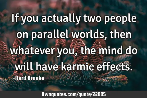 If you actually two people on parallel worlds, then whatever you, the mind do will have karmic