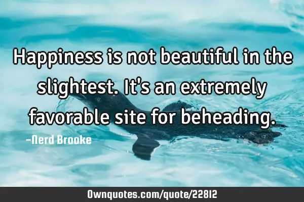 Happiness is not beautiful in the slightest. It