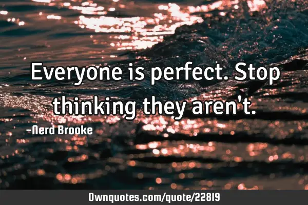 Everyone is perfect. Stop thinking they aren