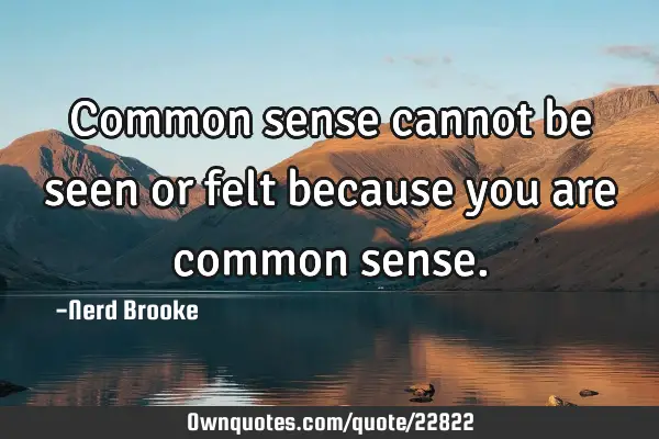 Common sense cannot be seen or felt because you are common