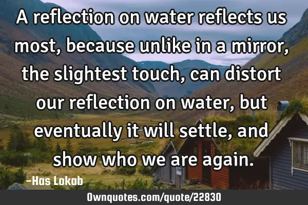 A reflection on water reflects us most, because unlike in a mirror, the slightest touch, can