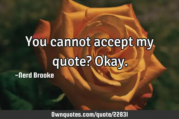 You cannot accept my quote? O