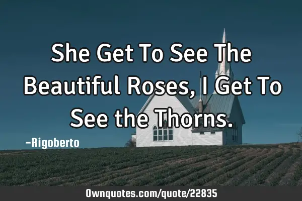 She Get To See The Beautiful Roses, I Get To See the T