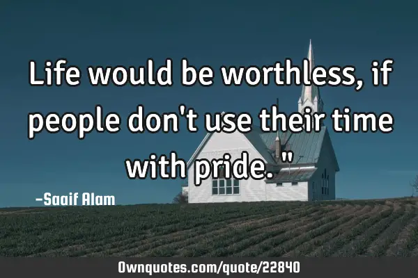Life would be worthless, if people don