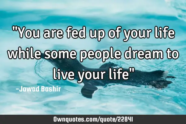 "You are fed up of your life while some people dream to live your life"
