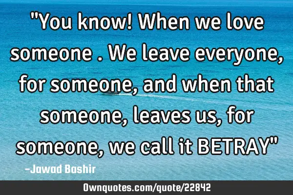 "You know! When we love someone . We leave everyone, for someone, and when that someone, leaves us,