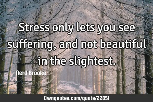 Stress only lets you see suffering, and not beautiful in the