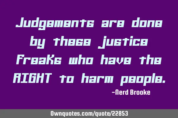 Judgements are done by these justice freaks who have the RIGHT to harm