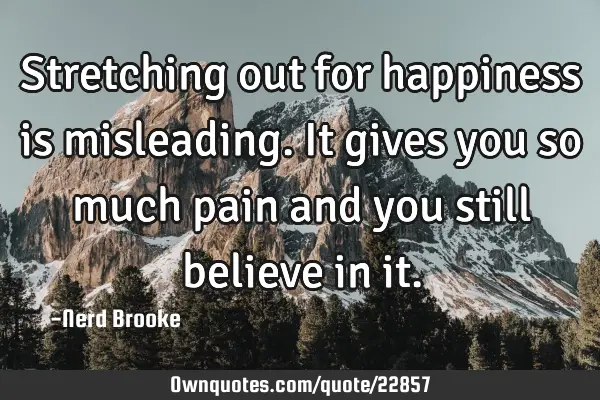 Stretching out for happiness is misleading. It gives you so much pain and you still believe in