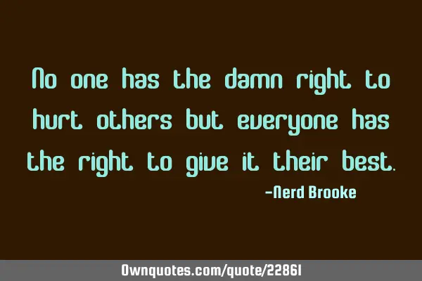 No one has the damn right to hurt others but everyone has the right to give it their