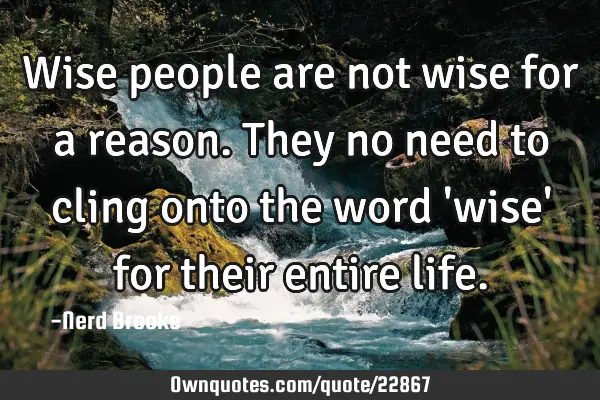 Wise people are not wise for a reason. They no need to cling onto the word 