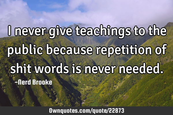 I never give teachings to the public because repetition of shit words is never