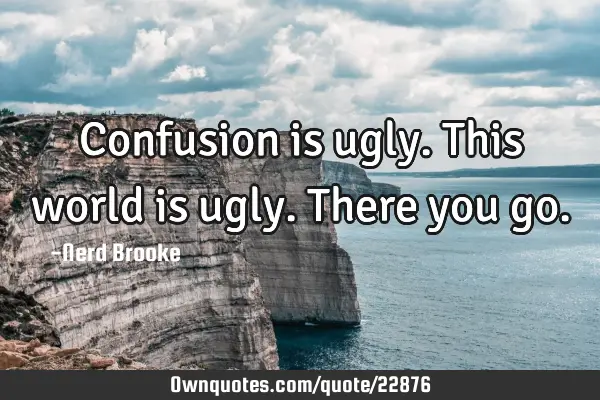 Confusion is ugly. This world is ugly. There you