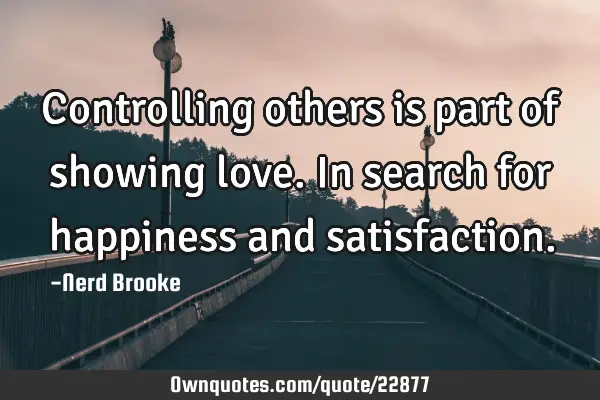 Controlling others is part of showing love. In search for happiness and
