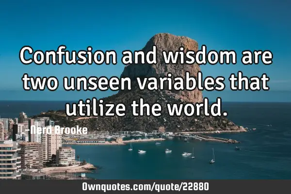 Confusion and wisdom are two unseen variables that utilize the