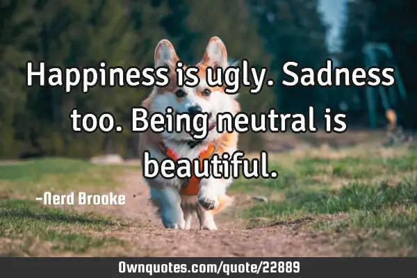 Happiness is ugly. Sadness too. Being neutral is