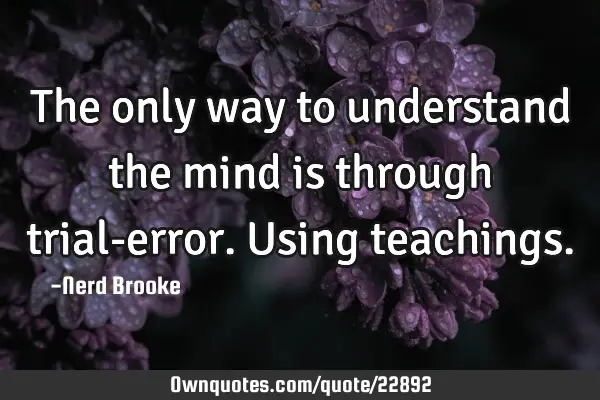 The only way to understand the mind is through trial-error. Using