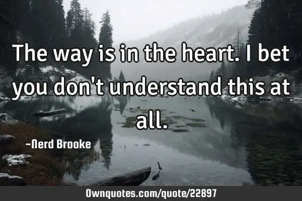 The way is in the heart. I bet you don