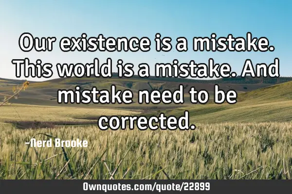 Our existence is a mistake. This world is a mistake. And mistake need to be