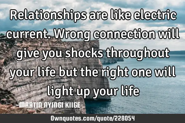 Relationships are like electric current. Wrong connection will give you shocks throughout your life