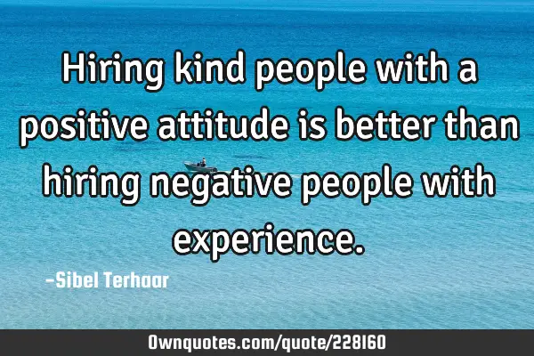 Hiring kind people with a positive attitude is better than hiring negative people with