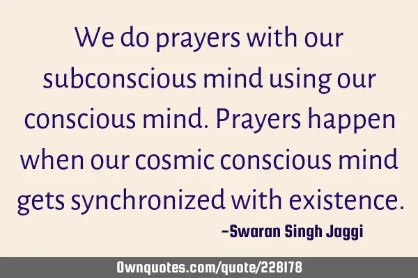 We do prayers with our subconscious mind using our conscious mind.
Prayers happen when our cosmic