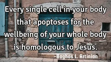 Every single cell in your body that apoptoses for the wellbeing of your whole body is homologous to