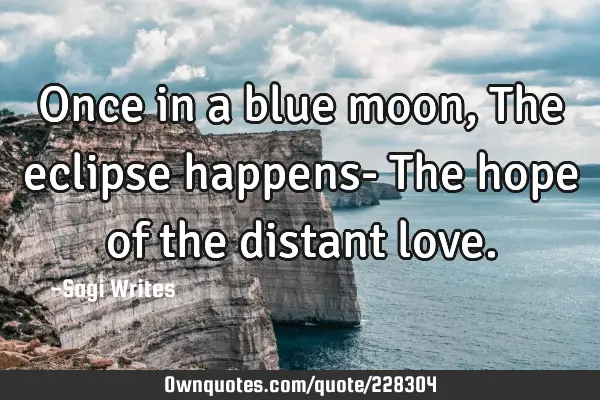 Once in a blue moon, 
The eclipse happens-
The hope of the distant