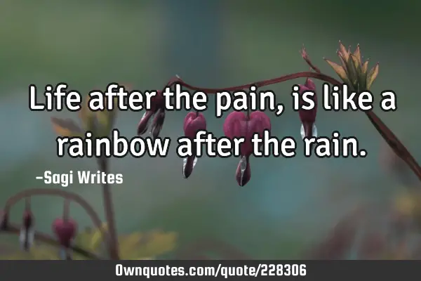 Life after the pain,
is like a rainbow after the