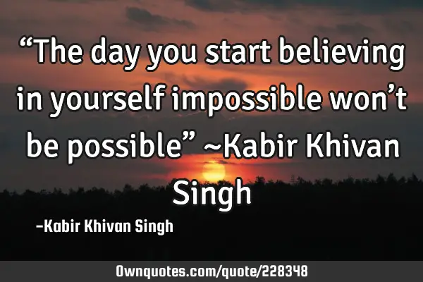 “The day you start believing in yourself impossible won’t be possible”
~Kabir Khivan S